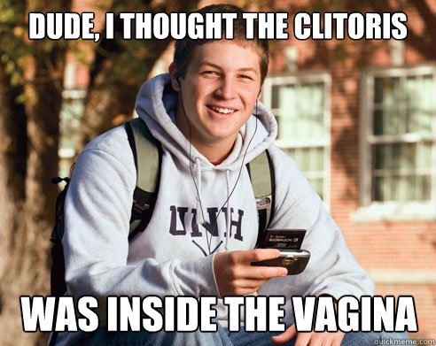 Dude, I thought the clitoris was inside the vagina  College Freshman