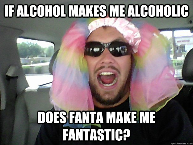 If alcohol makes me alcoholic Does Fanta make me fantastic? - If alcohol makes me alcoholic Does Fanta make me fantastic?  Idiot Warren