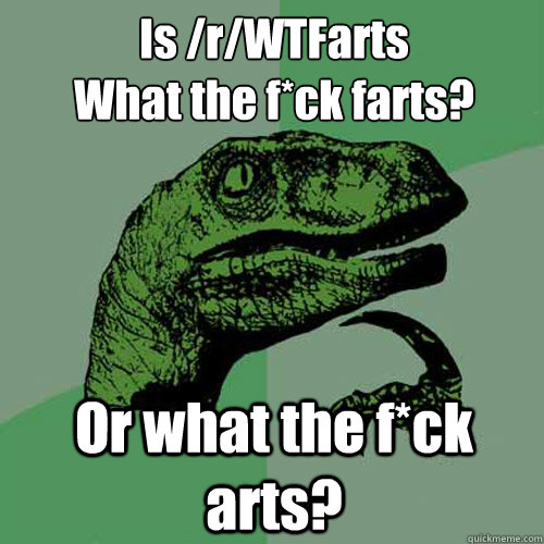 Is /r/WTFarts
What the f*ck farts? Or what the f*ck arts?  Philosoraptor