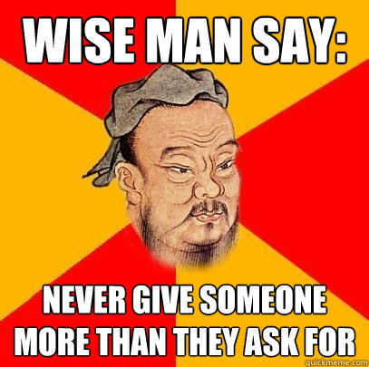 Wise man say: Never give someone more than they ask for - Wise man say: Never give someone more than they ask for  Confucius says