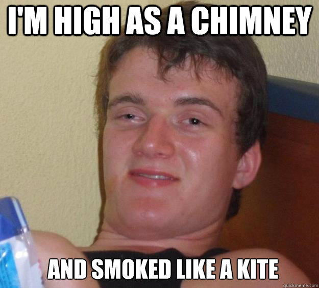 i'm high as a chimney and smoked like a kite   10 Guy