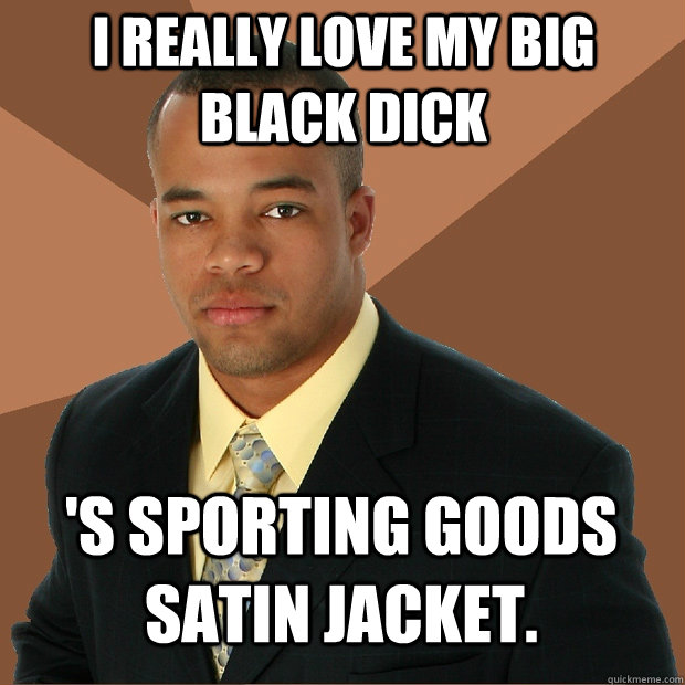 i really love my big black dick 's sporting goods satin jacket.  Successful Black Man