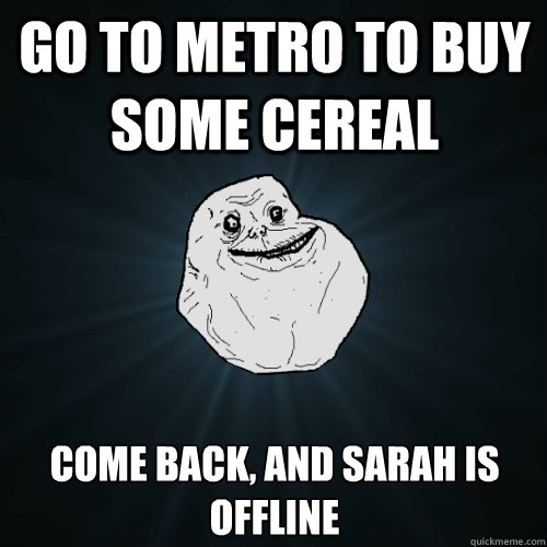 go to metro to buy some cereal come back, and sarah is offline  Forever Alone