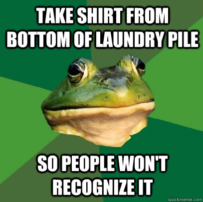 Take shirt from bottom of laundry pile So people won't recognize it  Foul Bachelor Frog