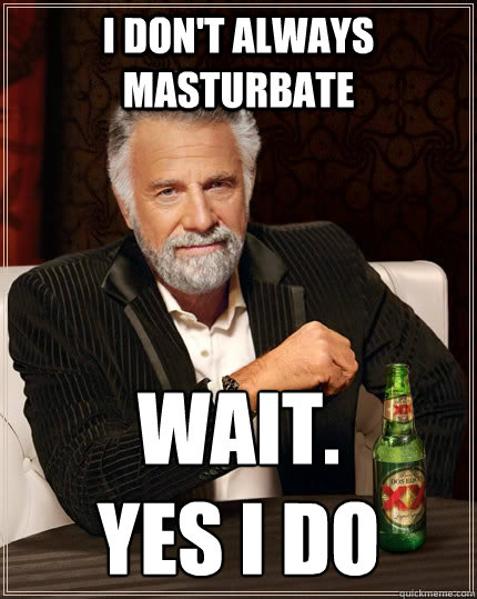 I don't always masturbate Wait. 
Yes i do  The Most Interesting Man In The World