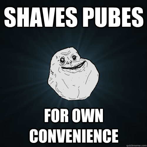 shaves pubes for own convenience  Forever Alone