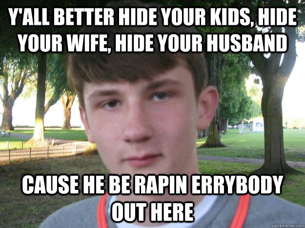 y'all better hide your kids, hide your wife, hide your husband cause he be rapin errybody out here  