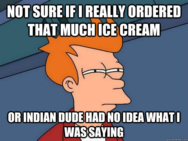 not sure if i really ordered that much ice cream or indian dude had no idea what i was saying - not sure if i really ordered that much ice cream or indian dude had no idea what i was saying  Futurama Fry