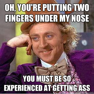 Oh, you're putting two fingers under my nose you must be so experienced at getting ass   Condescending Wonka