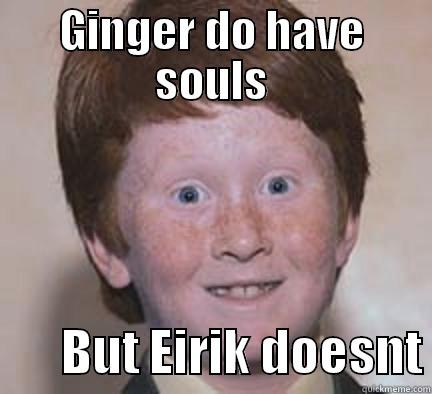 GINGER DO HAVE SOULS        BUT EIRIK DOESNT Over Confident Ginger