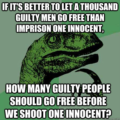 If it's better to let a thousand guilty men go free than imprison one innocent, how many guilty people should go free before we shoot one innocent?  Philosoraptor