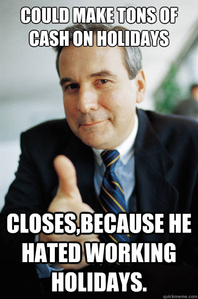 Could make tons of cash on holidays  closes,because he hated working holidays.  - Could make tons of cash on holidays  closes,because he hated working holidays.   Good Guy Boss