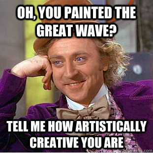 Oh, you painted the Great Wave? tell me how artistically creative you are  Condescending Wonka