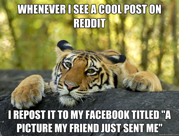 Whenever i see a cool post on reddit I repost it to my facebook titled 