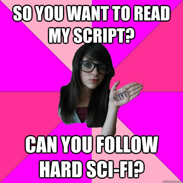 so you want to read my script? Can you follow hard sci-fi?  Idiot Nerd Girl