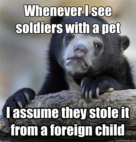 Whenever I see soldiers with a pet I assume they stole it from a foreign child  Confession Bear