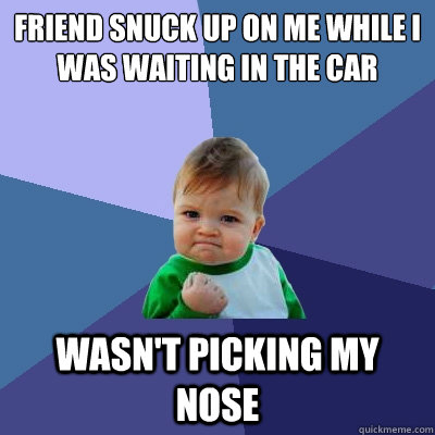 Friend snuck up on me while I was waiting in the car Wasn't picking my nose - Friend snuck up on me while I was waiting in the car Wasn't picking my nose  Success Kid