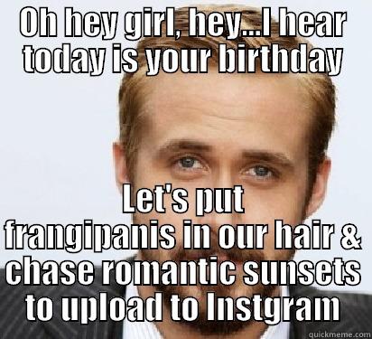 OH HEY GIRL, HEY...I HEAR TODAY IS YOUR BIRTHDAY LET'S PUT FRANGIPANIS IN OUR HAIR & CHASE ROMANTIC SUNSETS TO UPLOAD TO INSTGRAM Good Guy Ryan Gosling