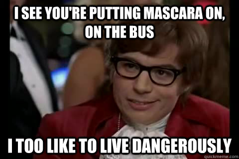 I see you're putting mascara on, on the bus i too like to live dangerously  Dangerously - Austin Powers