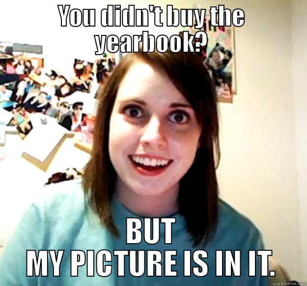 YOU DIDN'T BUY THE YEARBOOK? BUT MY PICTURE IS IN IT. Overly Attached Girlfriend