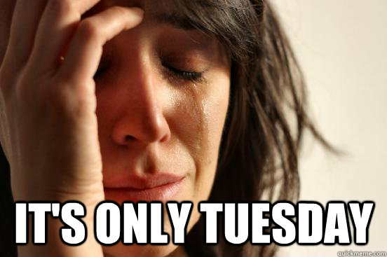  It's only tuesday  First World Problems