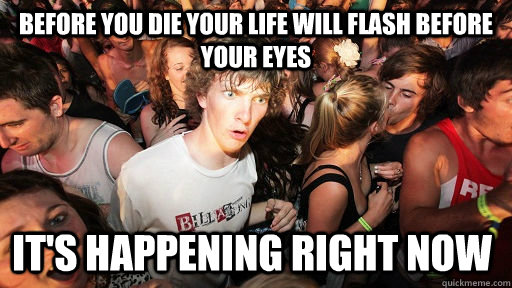 before you die your life will flash before your eyes it's happening right now  - before you die your life will flash before your eyes it's happening right now   Sudden Clarity Clarence