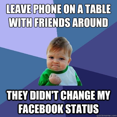 leave phone on a table with friends around they didn't change my facebook status  Success Kid