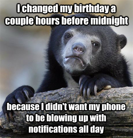 I changed my birthday a couple hours before midnight because I didn't want my phone to be blowing up with notifications all day  Confession Bear