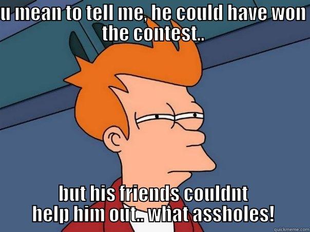 U MEAN TO TELL ME, HE COULD HAVE WON THE CONTEST.. BUT HIS FRIENDS COULDNT HELP HIM OUT.. WHAT ASSHOLES! Futurama Fry