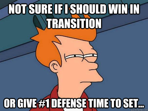 Not sure if I should win in transition Or give #1 defense time to set...  Futurama Fry