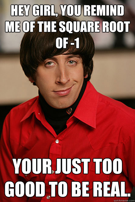 HEY GIRL, YOU REMIND ME OF THE SQUARE ROOT OF -1 your just too good to be real. - HEY GIRL, YOU REMIND ME OF THE SQUARE ROOT OF -1 your just too good to be real.  Pickup Line Scientist