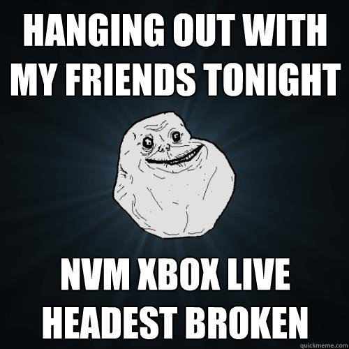 hanging out with my friends tonight  nvm xbox live headest broken - hanging out with my friends tonight  nvm xbox live headest broken  Forever Alone