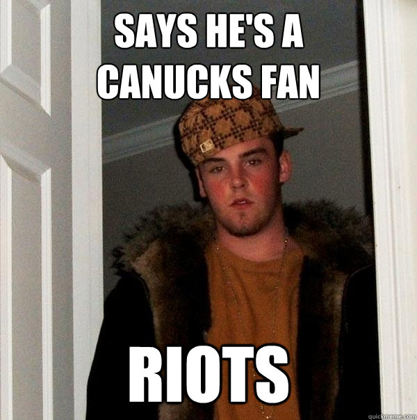 Says he's a 
canucks fan riots  Scumbag Steve