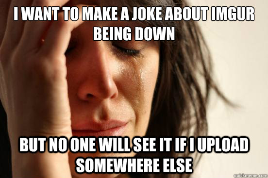 I want to make a joke about imgur being down but no one will see it if I upload somewhere else  First World Problems