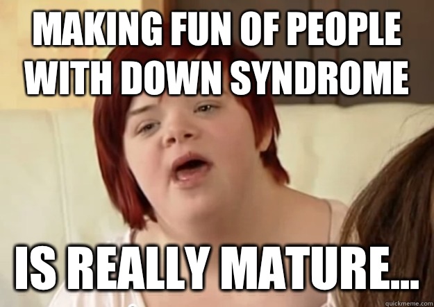 Making fun of people with down syndrome Is really mature...  I can count to potato