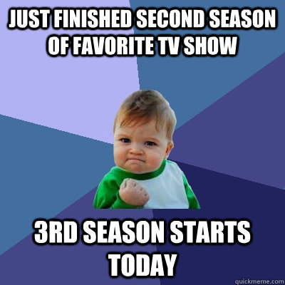 just finished second season of favorite tv show  3rd season starts today  Success Kid