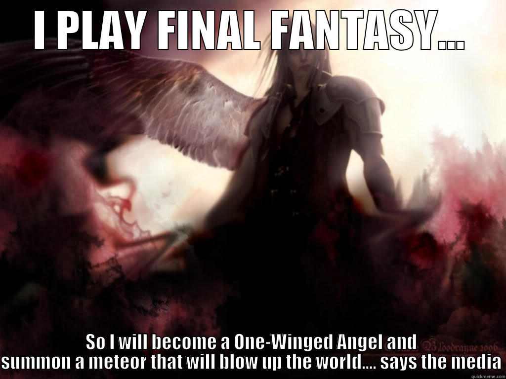 blame the fantasy - I PLAY FINAL FANTASY... SO I WILL BECOME A ONE-WINGED ANGEL AND SUMMON A METEOR THAT WILL BLOW UP THE WORLD.... SAYS THE MEDIA Misc