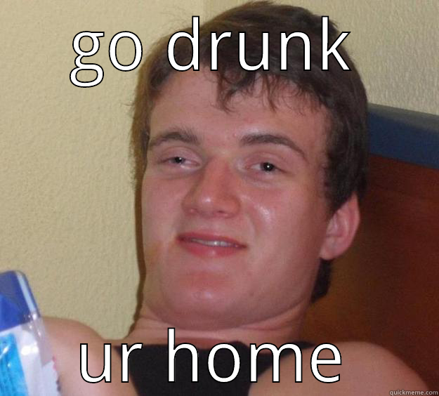 GO DRUNK UR HOME 10 Guy