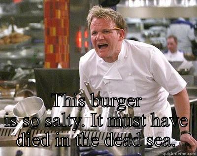  THIS BURGER IS SO SALTY. IT MUST HAVE DIED IN THE DEAD SEA. Chef Ramsay