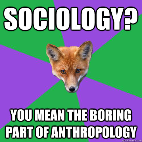 Sociology? You mean the boring part of anthropology - Sociology? You mean the boring part of anthropology  Anthropology Major Fox