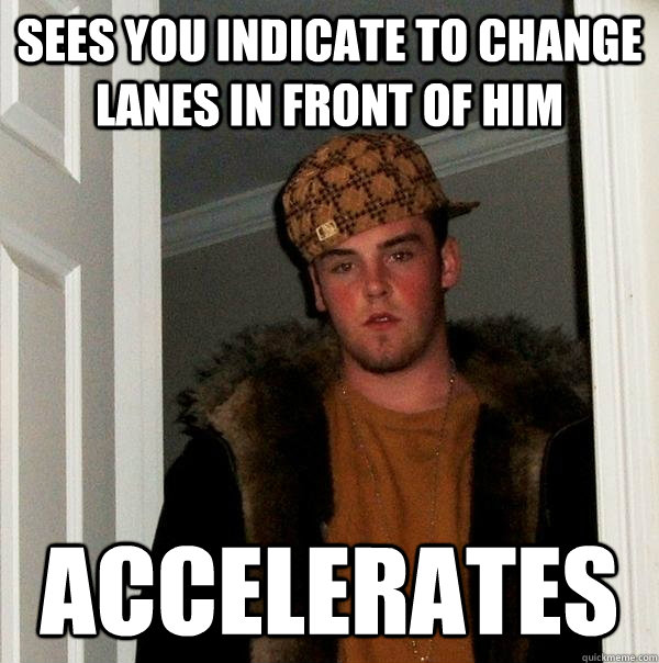 Sees you indicate to change lanes in front of him Accelerates   Scumbag Steve