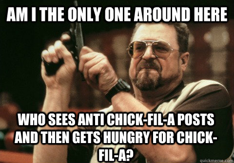 Am I the only one around here who sees anti chick-fil-a posts and then gets hungry for chick-fil-a?  - Am I the only one around here who sees anti chick-fil-a posts and then gets hungry for chick-fil-a?   Am I the only one