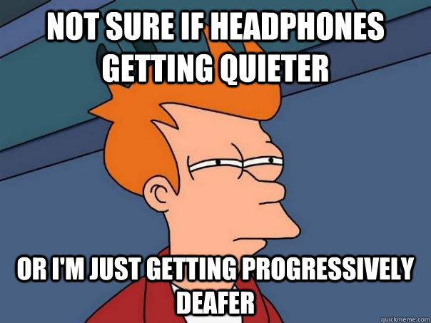 not sure if headphones getting quieter or I'm just getting progressively deafer  Futurama Fry