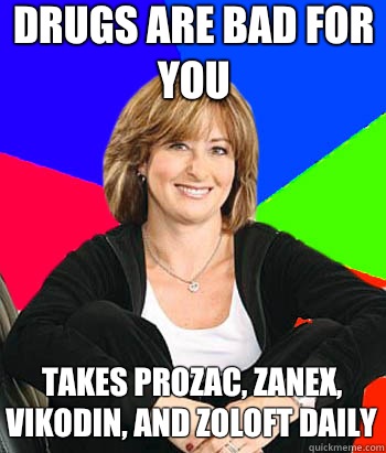 DRUGS ARE BAD FOR YOU  TAKES PROZAC, ZANEX, VIKODIN, AND ZOLOFT DAILY - DRUGS ARE BAD FOR YOU  TAKES PROZAC, ZANEX, VIKODIN, AND ZOLOFT DAILY  Sheltering Suburban Mom