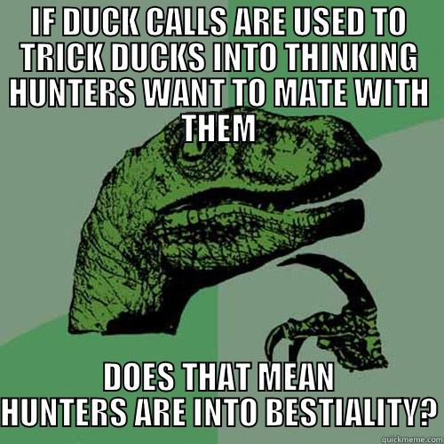 IF DUCK CALLS ARE USED TO TRICK DUCKS INTO THINKING HUNTERS WANT TO MATE WITH THEM DOES THAT MEAN HUNTERS ARE INTO BESTIALITY? Philosoraptor