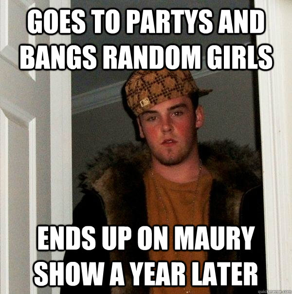 goes to partys and bangs random girls ends up on maury show a year later   Scumbag Steve