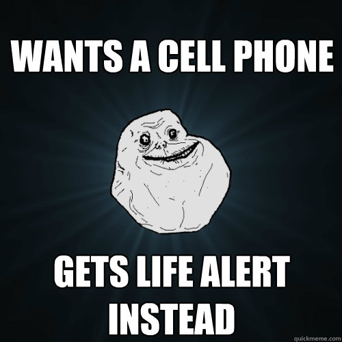 Wants a cell phone gets life alert instead - Wants a cell phone gets life alert instead  Forever Alone