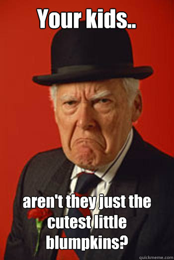 Your kids.. aren't they just the cutest little blumpkins?  - Your kids.. aren't they just the cutest little blumpkins?   Pissed old guy