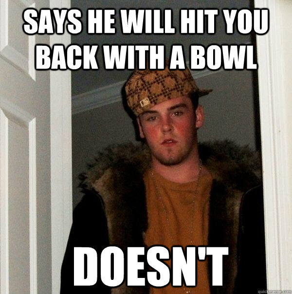 says he will hit you back with a bowl doesn't   Scumbag Steve