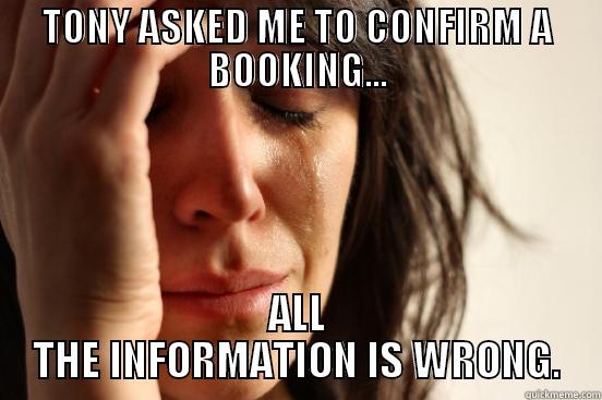 TONY ASKED ME - TONY ASKED ME TO CONFIRM A BOOKING... ALL THE INFORMATION IS WRONG. First World Problems